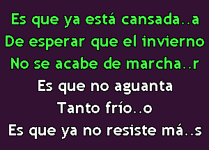 Es que ya estgl cansada..a
De esperar que el invierno
No se acabe de marcha..r
Es que no aguanta
Tanto frio..o
Es que ya no resiste mas