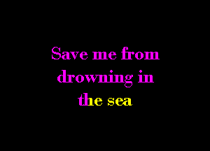 Save me from

drowning in

the sea