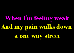 When I'm feeling weak
And my pain walks down

a one way street