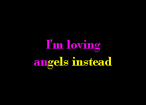 I'm loving

angels instead
