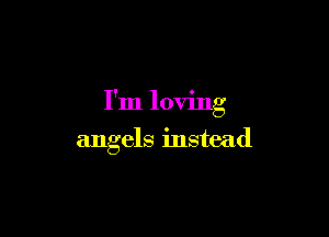 I'm loving

angels instead