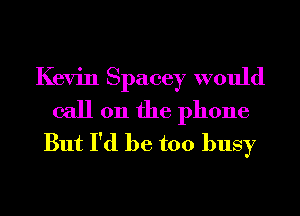 Kevin Spacey would

call 011 the phone
But I'd be too busy