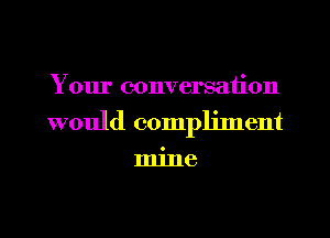 Your conversation
would compljlnent

1111118