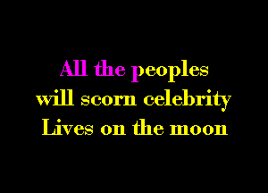 All the peoples
Will scorn celebrity

Lives on the moon