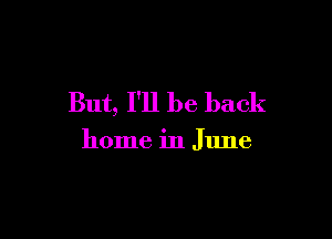 But, I'll be back

home in June