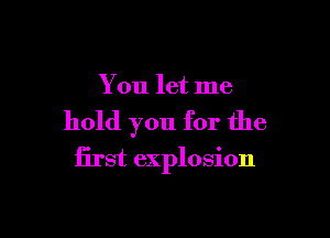 You let me

hold you for the

first explosion