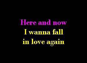 Here and now
I wanna fall

in love again