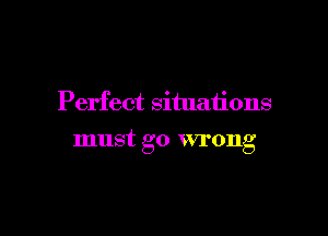 Perfect situations

must go wrong