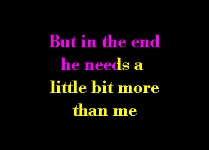 But in the end
he needs a

little bit more
than me