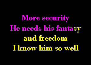 More security

He needs his fantasy
and freedom

I know him so well