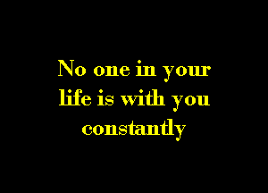 No one in your

life is With you
constantly