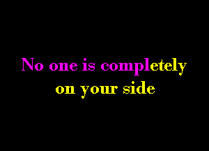 No one is completely

on your side