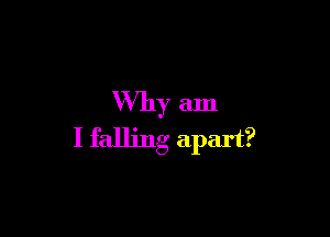 Why am

I falling apart?
