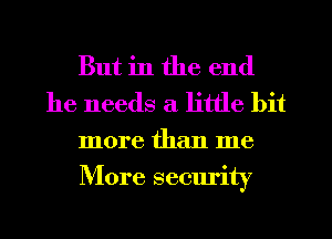 But in the end
he needs a little bit
more than me
More security