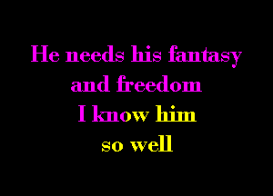He needs his fantasy
and freedom

I know him

so well