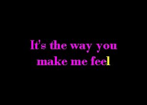 It's the way you

make me feel