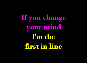If you change

your mind

I'm the
first in line
