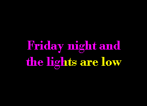 Friday night and

the lights are low