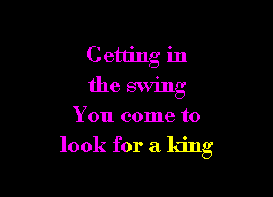 Getting in
the swing

You come to

look for a king