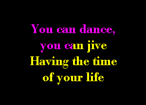 You can dance,
you can jive

Having the time
of your life
