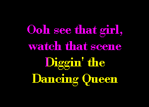 Ooh see that girl,
watch that scene

Diggin' the

Dancing Queen

g