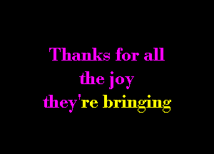 Thanks for all

the joy
they're bringing
