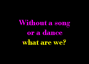 W ithout a song

or a dance
what are we?