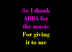 So I thank
ABBA for

the music

For giving

it to me