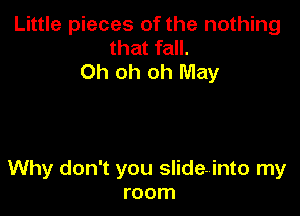 Little pieces of the nothing
that fall.
Oh oh oh May

Why don't you slideinto my
room