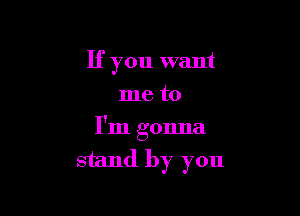 If you want
me to

I'm gonna
stand by you