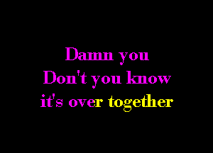 Damn you
Don't you know

it's over together