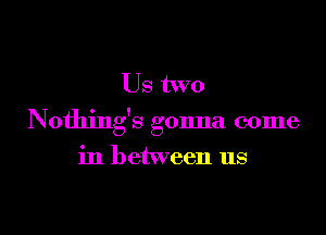 Us two

Nothing's gonna come

in between us