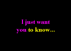 I just want

you to know...