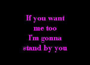 If you want
me too

I'm gonna
stand by you