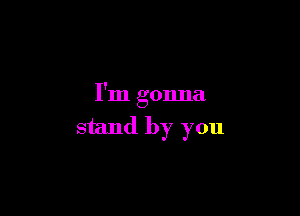 I'm gonna

stand by you