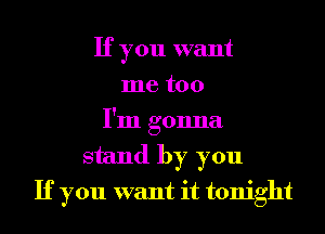 If you want
me too
I'm gonna
stand by you
If you want it tonight