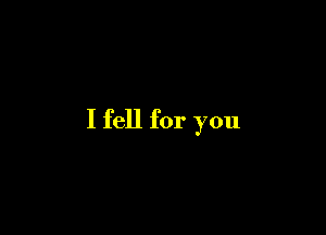 I fell for you