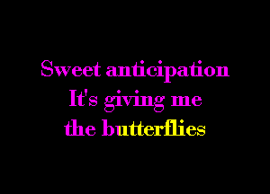 Sweet anticipation
It's giving me

the butterflies

g