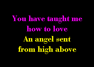 You have taught me
how to love

An angel sent
from high above

g