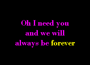 Oh I need you

and we Will
always be forever