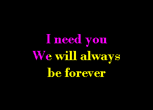 I need you

We will always

be forever