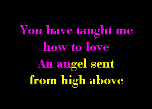 You have taught me
how to love

An angel sent
from high above

g