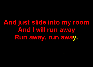 And just slide into my room
And I will run away

Run away, run away.