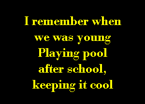 I remember when
we was young
Playing pool
after school,

keeping it cool I