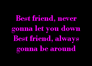 Best friend, never
gonna let you down
Best friend, always

gonna. be around

g
