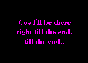 'Cos I'll be there

right till the end,
till the end..