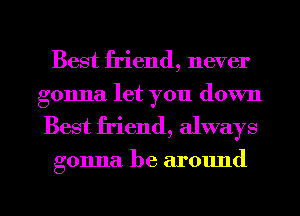 Best friend, never
gonna let you down
Best friend, always

gonna. be around

g