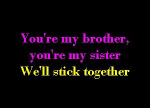 You're my brother,
you're my sister
We'll stick together