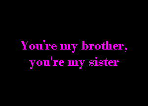You're my brother,

you're my sister