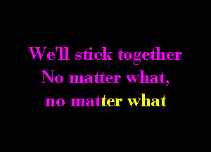 We'll stick together
No matter What,
no matter What